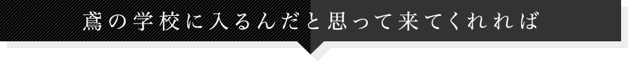 鳶の学校に入るんだと思って来てくれれば