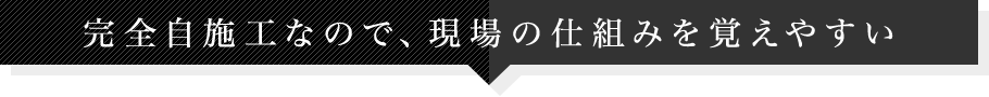 完全自施工なので、現場の仕組みを覚えやすい