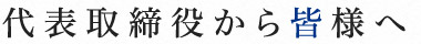 代表取締役から皆様へ